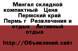 Мангал складной компактный › Цена ­ 3 500 - Пермский край, Пермь г. Развлечения и отдых » Активный отдых   